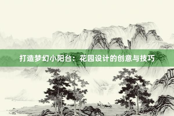 打造梦幻小阳台：花园设计的创意与技巧