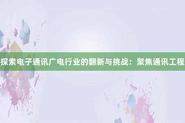 探索电子通讯广电行业的翻新与挑战：聚焦通讯工程