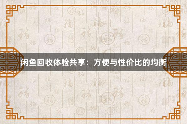 闲鱼回收体验共享：方便与性价比的均衡